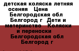 детская коляска летняя-осеняя › Цена ­ 3 000 - Белгородская обл., Белгород г. Дети и материнство » Коляски и переноски   . Белгородская обл.,Белгород г.